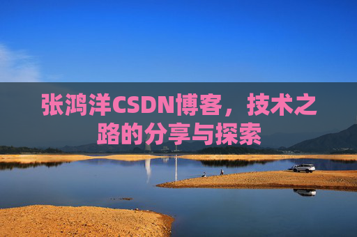 张鸿洋CSDN博客，技术之路的分享与探索
